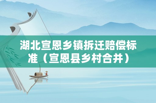 湖北宣恩鄉(xiāng)鎮(zhèn)拆遷賠償標(biāo)準(zhǔn)（宣恩縣鄉(xiāng)村合并）