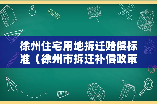 徐州住宅用地拆遷賠償標(biāo)準(zhǔn)（徐州市拆遷補(bǔ)償政策）