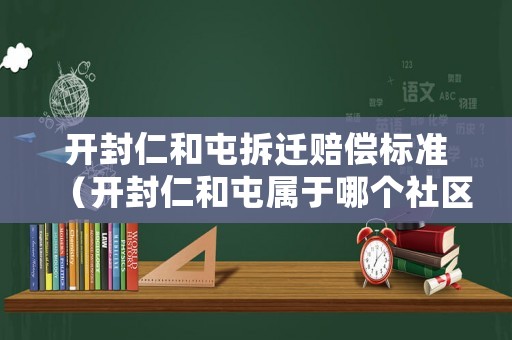 開封仁和屯拆遷賠償標準（開封仁和屯屬于哪個社區(qū)）