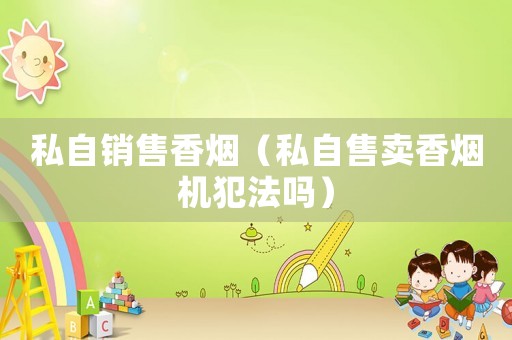 私自銷售香煙（私自售賣香煙機(jī)犯法嗎）