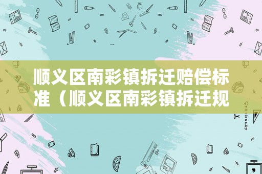 順義區(qū)南彩鎮(zhèn)拆遷賠償標(biāo)準(zhǔn)（順義區(qū)南彩鎮(zhèn)拆遷規(guī)劃）