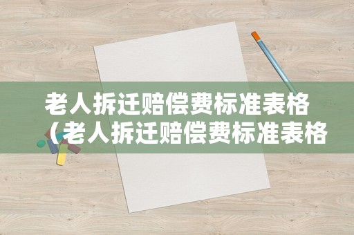 老人拆遷賠償費(fèi)標(biāo)準(zhǔn)表格（老人拆遷賠償費(fèi)標(biāo)準(zhǔn)表格下載）
