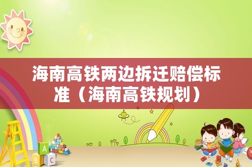 海南高鐵兩邊拆遷賠償標(biāo)準(zhǔn)（海南高鐵規(guī)劃）