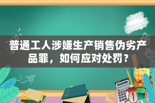 普通工人涉嫌生產(chǎn)銷售偽劣產(chǎn)品罪，如何應(yīng)對(duì)處罰？