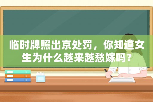 臨時(shí)牌照出京處罰，你知道女生為什么越來越愁嫁嗎？