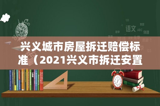 興義城市房屋拆遷賠償標(biāo)準(zhǔn)（2021興義市拆遷安置）