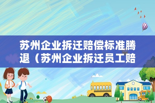 蘇州企業(yè)拆遷賠償標(biāo)準(zhǔn)騰退（蘇州企業(yè)拆遷員工賠償標(biāo)準(zhǔn)）