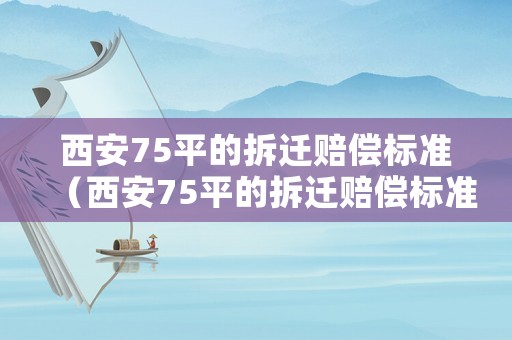 西安75平的拆遷賠償標準（西安75平的拆遷賠償標準是多少錢）