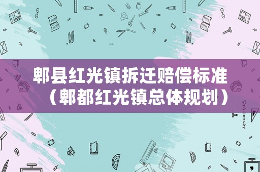 郫縣紅光鎮(zhèn)拆遷賠償標準（郫都紅光鎮(zhèn)總體規(guī)劃）