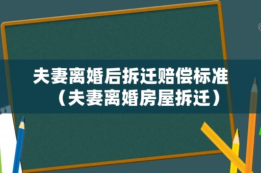 夫妻離婚后拆遷賠償標準（夫妻離婚房屋拆遷）