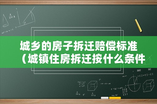 城鄉(xiāng)的房子拆遷賠償標(biāo)準(zhǔn)（城鎮(zhèn)住房拆遷按什么條件賠償）