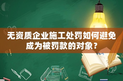 無資質(zhì)企業(yè)施工處罰如何避免成為被罰款的對象？