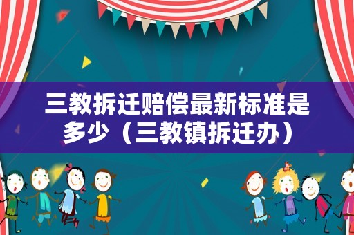三教拆遷賠償最新標準是多少（三教鎮(zhèn)拆遷辦）