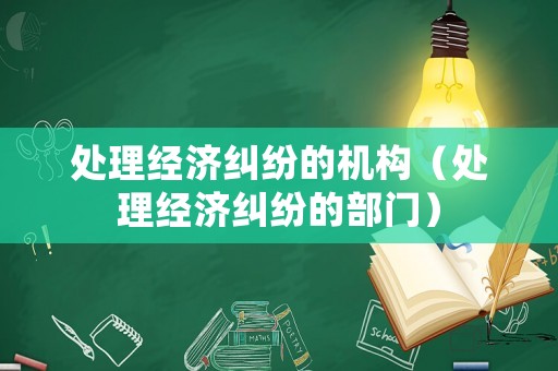 處理經(jīng)濟(jì)糾紛的機(jī)構(gòu)（處理經(jīng)濟(jì)糾紛的部門）