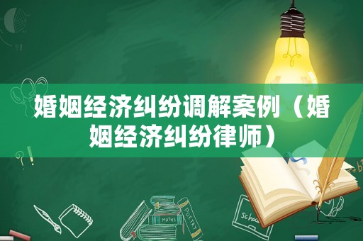 婚姻經(jīng)濟糾紛調(diào)解案例（婚姻經(jīng)濟糾紛律師）