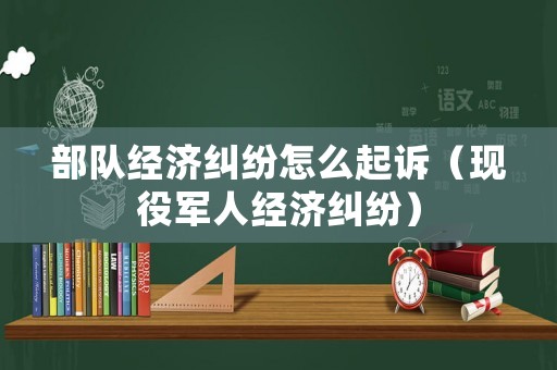 部隊經(jīng)濟糾紛怎么起訴（現(xiàn)役軍人經(jīng)濟糾紛）