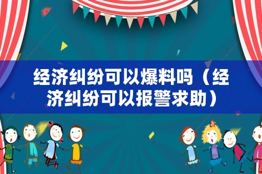 經(jīng)濟糾紛可以爆料嗎（經(jīng)濟糾紛可以報警求助）