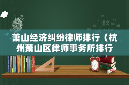 蕭山經(jīng)濟(jì)糾紛律師排行（杭州蕭山區(qū)律師事務(wù)所排行）