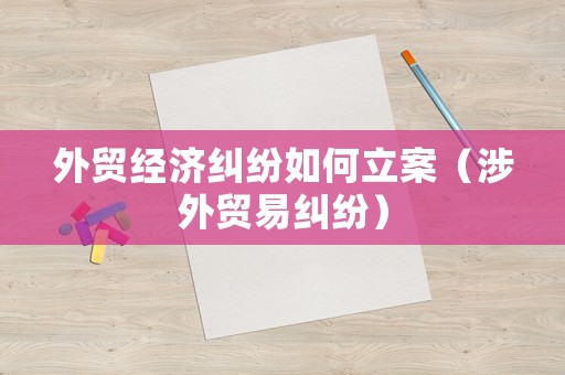 外貿(mào)經(jīng)濟糾紛如何立案（涉外貿(mào)易糾紛）