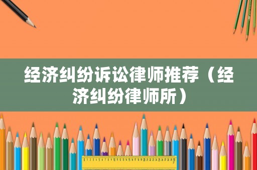 經(jīng)濟糾紛訴訟律師推薦（經(jīng)濟糾紛律師所）