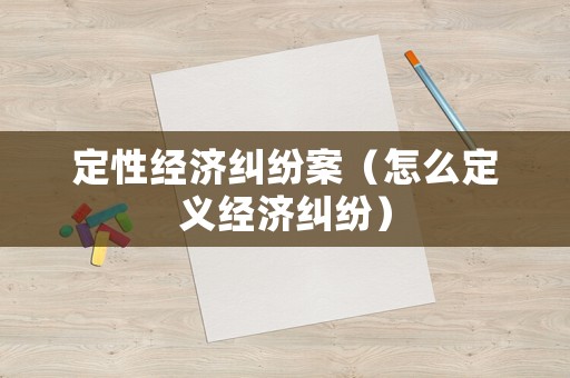 定性經(jīng)濟(jì)糾紛案（怎么定義經(jīng)濟(jì)糾紛）