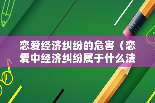 戀愛經濟糾紛的危害（戀愛中經濟糾紛屬于什么法）