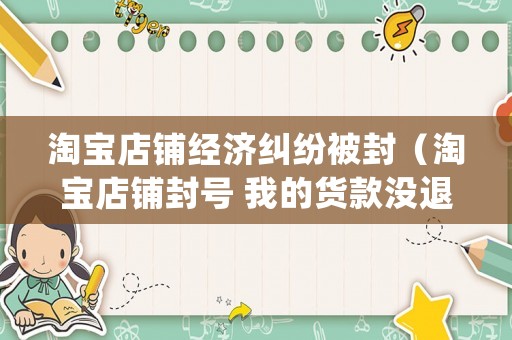 淘寶店鋪經(jīng)濟糾紛被封（淘寶店鋪封號 我的貨款沒退怎么處理）