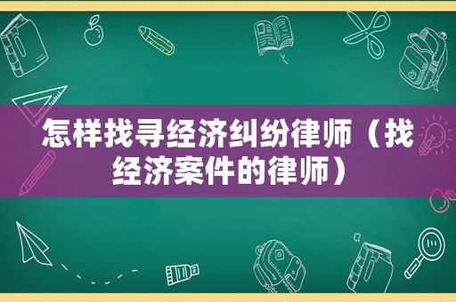 怎樣找尋經(jīng)濟糾紛律師（找經(jīng)濟案件的律師）