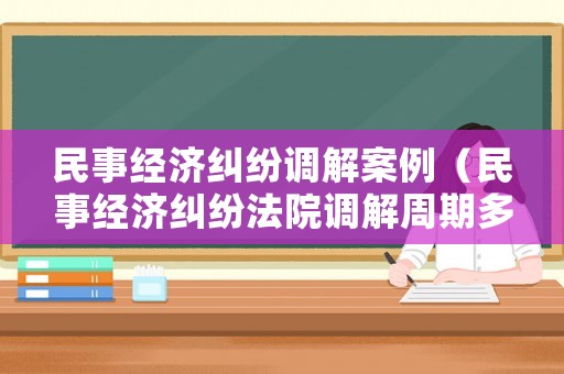 民事經(jīng)濟(jì)糾紛調(diào)解案例（民事經(jīng)濟(jì)糾紛法院調(diào)解周期多久）