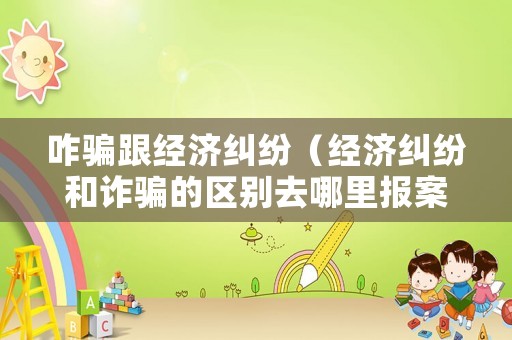咋騙跟經(jīng)濟糾紛（經(jīng)濟糾紛和詐騙的區(qū)別去哪里報案?）