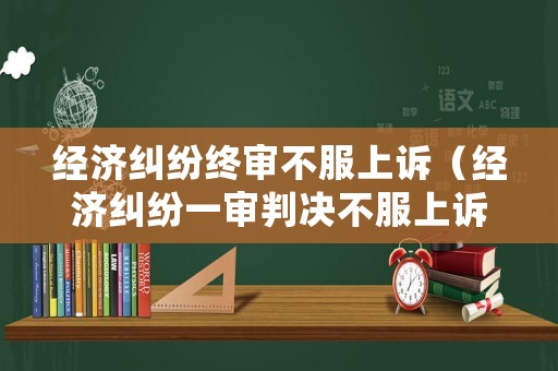 經(jīng)濟(jì)糾紛終審不服上訴（經(jīng)濟(jì)糾紛一審判決不服上訴到二審時間期限是多少）