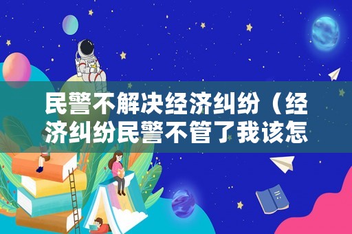 民警不解決經(jīng)濟(jì)糾紛（經(jīng)濟(jì)糾紛民警不管了我該怎么辦）
