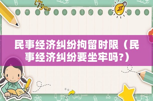 民事經(jīng)濟(jì)糾紛拘留時(shí)限（民事經(jīng)濟(jì)糾紛要坐牢嗎?）