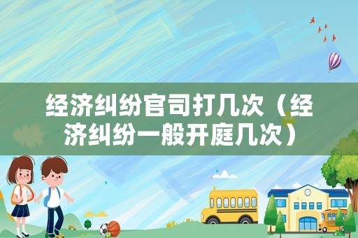 經濟糾紛官司打幾次（經濟糾紛一般開庭幾次）