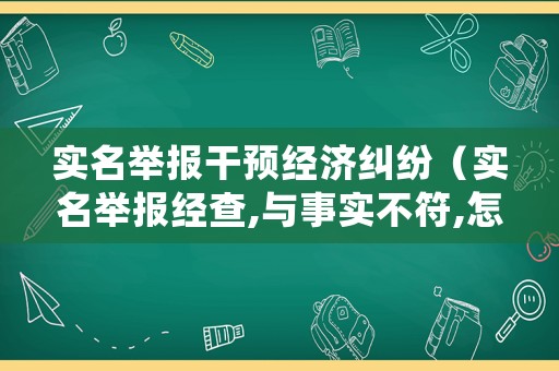 實名舉報干預經(jīng)濟糾紛（實名舉報經(jīng)查,與事實不符,怎么處理）