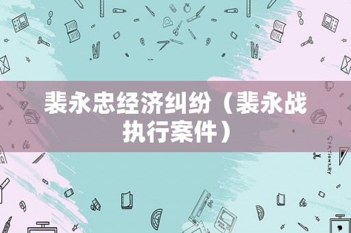 裴永忠經(jīng)濟糾紛（裴永戰(zhàn)執(zhí)行案件）