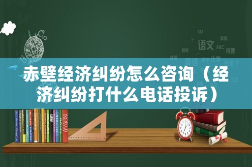 赤壁經(jīng)濟(jì)糾紛怎么咨詢(xún)（經(jīng)濟(jì)糾紛打什么電話投訴）