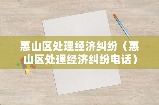 惠山區(qū)處理經(jīng)濟糾紛（惠山區(qū)處理經(jīng)濟糾紛電話）