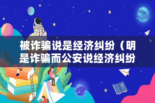 被詐騙說是經(jīng)濟(jì)糾紛（明是詐騙而公安說經(jīng)濟(jì)糾紛,怎么辦）