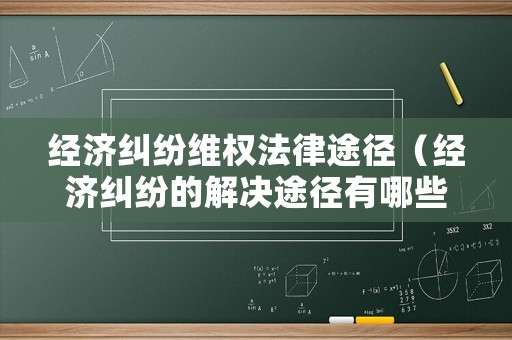 經(jīng)濟(jì)糾紛維權(quán)法律途徑（經(jīng)濟(jì)糾紛的解決途徑有哪些?請(qǐng)簡(jiǎn)要介紹）