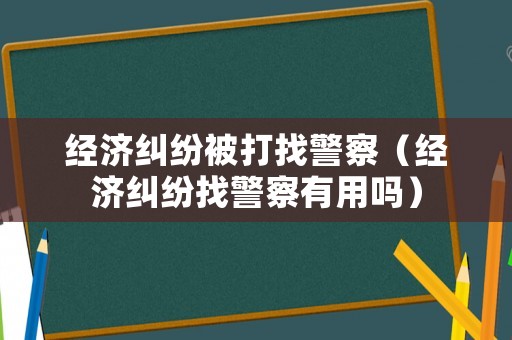 經(jīng)濟糾紛被打找警察（經(jīng)濟糾紛找警察有用嗎）