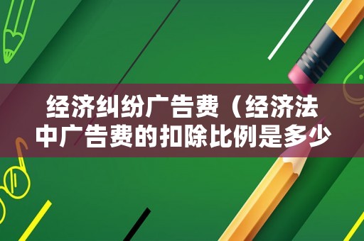 經(jīng)濟(jì)糾紛廣告費(fèi)（經(jīng)濟(jì)法中廣告費(fèi)的扣除比例是多少）