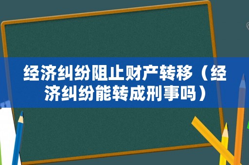 經(jīng)濟(jì)糾紛阻止財(cái)產(chǎn)轉(zhuǎn)移（經(jīng)濟(jì)糾紛能轉(zhuǎn)成刑事嗎）
