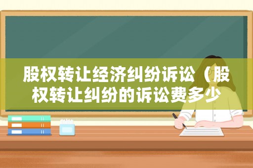 股權(quán)轉(zhuǎn)讓經(jīng)濟(jì)糾紛訴訟（股權(quán)轉(zhuǎn)讓糾紛的訴訟費(fèi)多少）