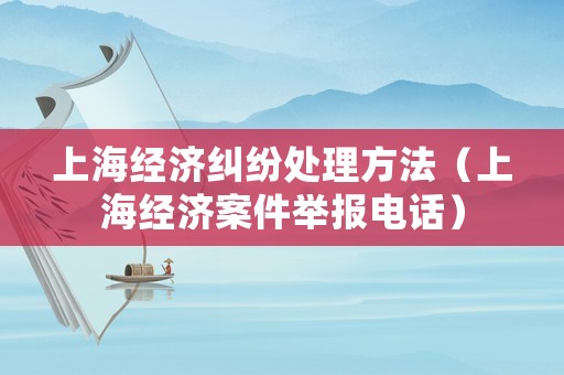 上海經(jīng)濟(jì)糾紛處理方法（上海經(jīng)濟(jì)案件舉報(bào)電話）