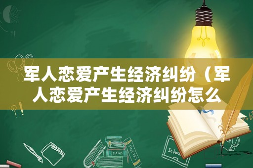 軍人戀愛(ài)產(chǎn)生經(jīng)濟(jì)糾紛（軍人戀愛(ài)產(chǎn)生經(jīng)濟(jì)糾紛怎么辦）