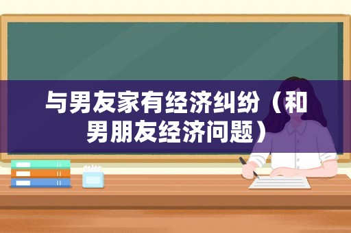 與男友家有經(jīng)濟(jì)糾紛（和男朋友經(jīng)濟(jì)問(wèn)題）