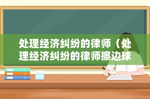 處理經(jīng)濟(jì)糾紛的律師（處理經(jīng)濟(jì)糾紛的律師擦邊球）