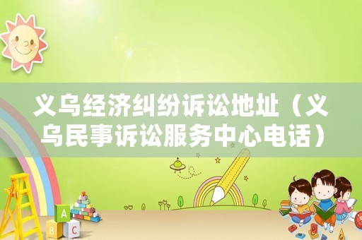 義烏經(jīng)濟(jì)糾紛訴訟地址（義烏民事訴訟服務(wù)中心電話）