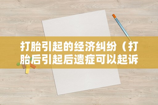 打胎引起的經(jīng)濟糾紛（打胎后引起后遺癥可以起訴嗎）